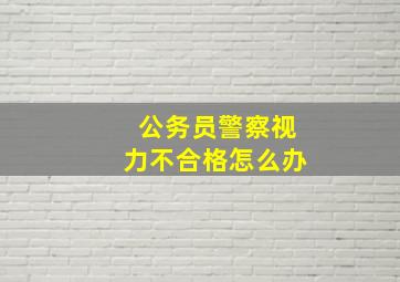 公务员警察视力不合格怎么办