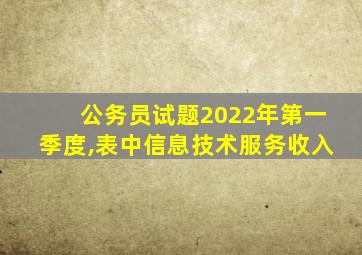 公务员试题2022年第一季度,表中信息技术服务收入