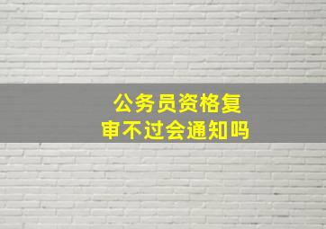 公务员资格复审不过会通知吗