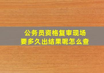 公务员资格复审现场要多久出结果呢怎么查