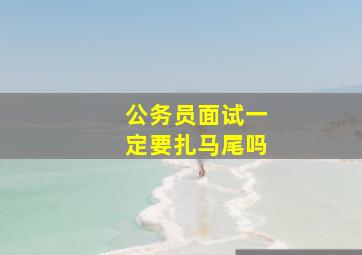 公务员面试一定要扎马尾吗