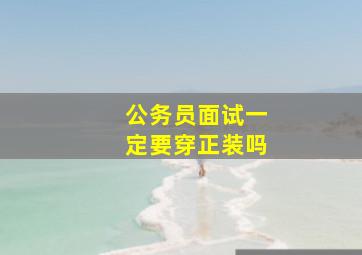 公务员面试一定要穿正装吗