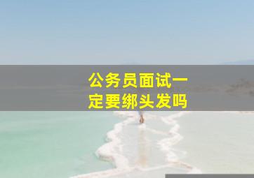 公务员面试一定要绑头发吗