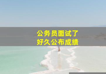 公务员面试了好久公布成绩