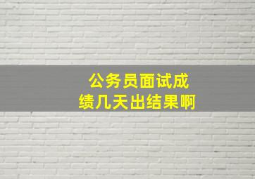 公务员面试成绩几天出结果啊