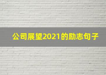 公司展望2021的励志句子