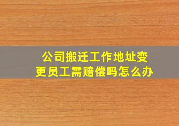 公司搬迁工作地址变更员工需赔偿吗怎么办