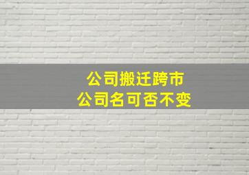 公司搬迁跨市公司名可否不变