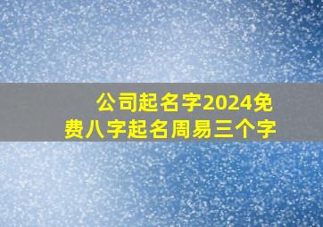 公司起名字2024免费八字起名周易三个字