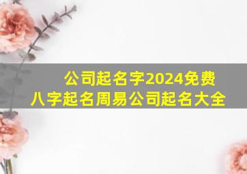 公司起名字2024免费八字起名周易公司起名大全