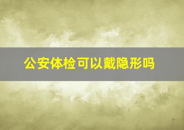 公安体检可以戴隐形吗