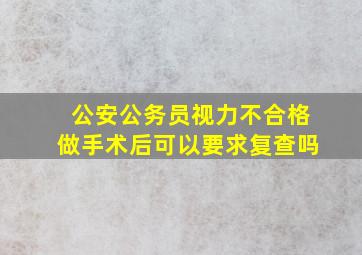 公安公务员视力不合格做手术后可以要求复查吗