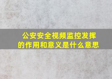 公安安全视频监控发挥的作用和意义是什么意思