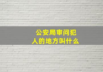 公安局审问犯人的地方叫什么