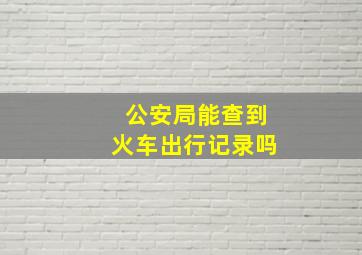 公安局能查到火车出行记录吗