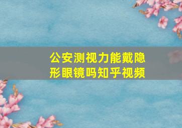 公安测视力能戴隐形眼镜吗知乎视频