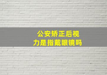 公安矫正后视力是指戴眼镜吗