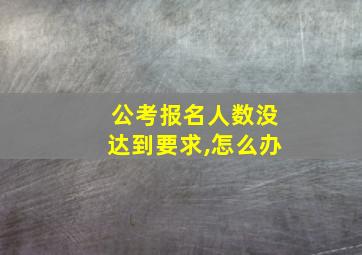 公考报名人数没达到要求,怎么办