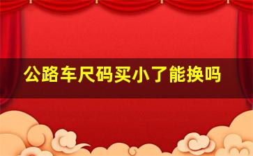 公路车尺码买小了能换吗