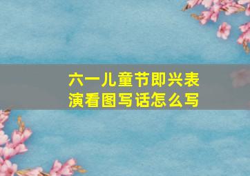 六一儿童节即兴表演看图写话怎么写