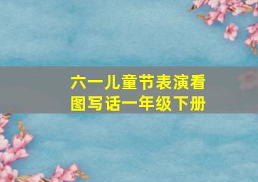 六一儿童节表演看图写话一年级下册