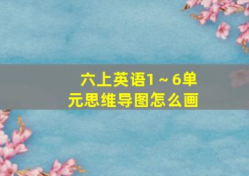 六上英语1～6单元思维导图怎么画