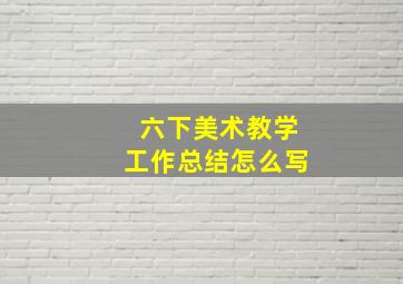 六下美术教学工作总结怎么写