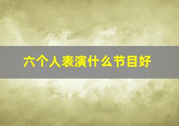 六个人表演什么节目好