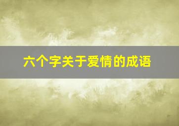 六个字关于爱情的成语