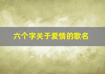 六个字关于爱情的歌名