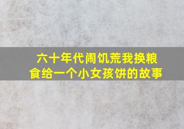 六十年代闹饥荒我换粮食给一个小女孩饼的故事