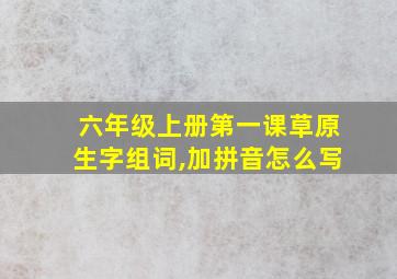 六年级上册第一课草原生字组词,加拼音怎么写