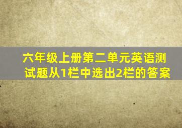 六年级上册第二单元英语测试题从1栏中选出2栏的答案