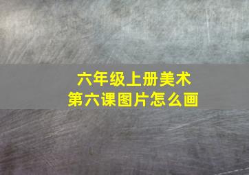 六年级上册美术第六课图片怎么画