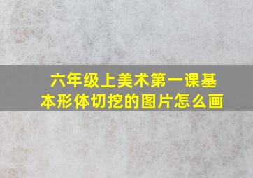 六年级上美术第一课基本形体切挖的图片怎么画