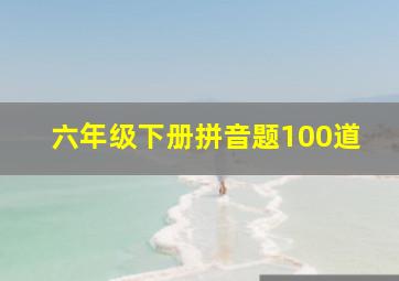 六年级下册拼音题100道