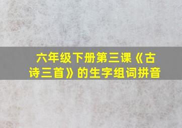 六年级下册第三课《古诗三首》的生字组词拼音