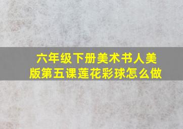 六年级下册美术书人美版第五课莲花彩球怎么做