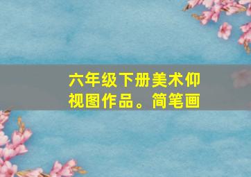 六年级下册美术仰视图作品。简笔画