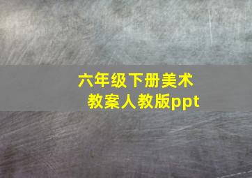 六年级下册美术教案人教版ppt