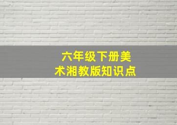 六年级下册美术湘教版知识点