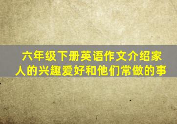 六年级下册英语作文介绍家人的兴趣爱好和他们常做的事