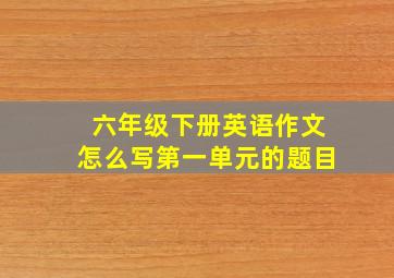 六年级下册英语作文怎么写第一单元的题目