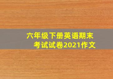 六年级下册英语期末考试试卷2021作文