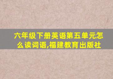 六年级下册英语第五单元怎么读词语,福建教育出版社