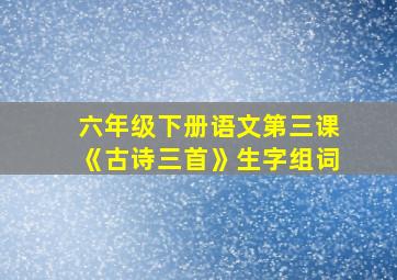 六年级下册语文第三课《古诗三首》生字组词