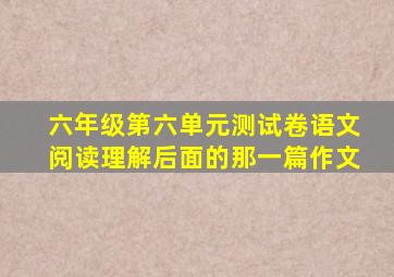 六年级第六单元测试卷语文阅读理解后面的那一篇作文