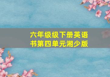 六年级级下册英语书第四单元湘少版