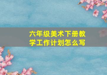 六年级美术下册教学工作计划怎么写