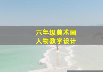 六年级美术画人物教学设计